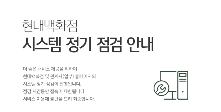 현대백화점 : 시스템 정기 점검 안내 더 좋은 서비스 제공을 위하여 현대백화점 및 관계사(일부) 홈페이지의 시스템 정기 점검이 진행됩니다. 점검 시간동안 접속이 제한됩니다. 서비스 이용에 불편을 드려 죄송합니다.
