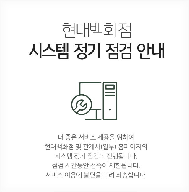 현대백화점 : 시스템 정기 점검 안내 더 좋은 서비스 제공을 위하여 현대백화점 및 관계사(일부) 홈페이지의 시스템 정기 점검이 진행됩니다. 점검 시간동안 접속이 제한됩니다. 서비스 이용에 불편을 드려 죄송합니다.